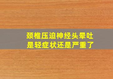 颈椎压迫神经头晕吐 是轻症状还是严重了